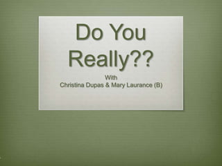 Do You
  Really??
                With
Christina Dupas & Mary Laurance (B)
 