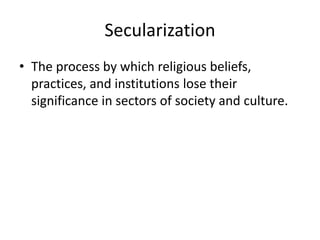 Secularization
• The process by which religious beliefs,
  practices, and institutions lose their
  significance in sectors of society and culture.
 