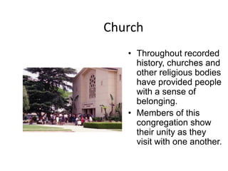 Church
   • Throughout recorded
     history, churches and
     other religious bodies
     have provided people
     with a sense of
     belonging.
   • Members of this
     congregation show
     their unity as they
     visit with one another.
 