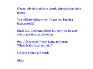 Obama administration to greatly damage charitable
giving

Top military officers say: "Keep law banning
homosexuals"

Black S.C. Democrat blasts his party for it's anti-
choice position on education

Pro-Life Senators' Open Letter to Obama
Where is the fiscal restraint?

He doth protest too much

More
 