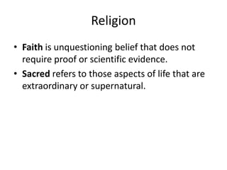 Religion
• Faith is unquestioning belief that does not
  require proof or scientific evidence.
• Sacred refers to those aspects of life that are
  extraordinary or supernatural.
 