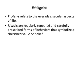 Religion
• Profane refers to the everyday, secular aspects
  of life.
• Rituals are regularly repeated and carefully
  prescribed forms of behaviors that symbolize a
  cherished value or belief.
 