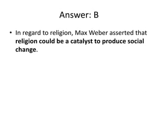 Answer: B
• In regard to religion, Max Weber asserted that
  religion could be a catalyst to produce social
  change.
 