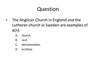 Question
•   The Anglican Church in England and the
    Lutheran church in Sweden are examples of
    a(n):
     A.   church
     B.   sect.
     C.   denomination.
     D.   ecclesia.
 