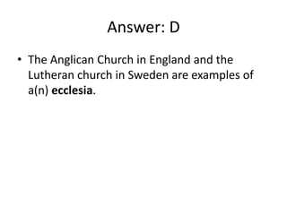Answer: D
• The Anglican Church in England and the
  Lutheran church in Sweden are examples of
  a(n) ecclesia.
 