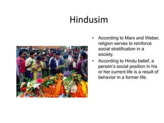 Hindusim
    • According to Marx and Weber,
      religion serves to reinforce
      social stratification in a
      society.
    • According to Hindu belief, a
      person’s social position in his
      or her current life is a result of
      behavior in a former life.
 
