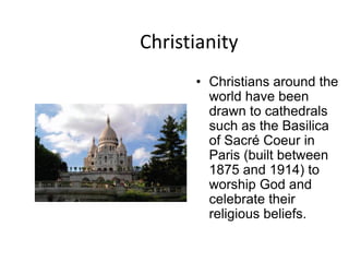 Christianity
      • Christians around the
        world have been
        drawn to cathedrals
        such as the Basilica
        of Sacré Coeur in
        Paris (built between
        1875 and 1914) to
        worship God and
        celebrate their
        religious beliefs.
 