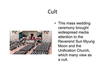 Cult
  • This mass wedding
    ceremony brought
    widespread media
    attention to the
    Reverend Sun Myung
    Moon and the
    Unification Church,
    which many view as
    a cult.
 