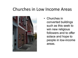 Churches in Low Income Areas
              • Churches in
                converted buildings
                such as this seek to
                win new religious
                followers and to offer
                solace and hope to
                people in low-income
                areas.
 