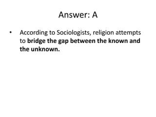 Answer: A
•   According to Sociologists, religion attempts
    to bridge the gap between the known and
    the unknown.
 