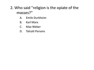 2. Who said "religion is the opiate of the
    masses?”
     A.   Emile Durkheim
     B.   Karl Marx
     C.   Max Weber
     D.   Talcott Parsons
 