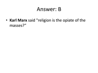Answer: B
• Karl Marx said "religion is the opiate of the
  masses?”
 
