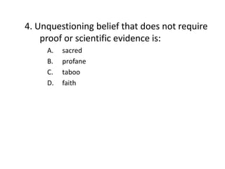 4. Unquestioning belief that does not require
    proof or scientific evidence is:
     A.   sacred
     B.   profane
     C.   taboo
     D.   faith
 