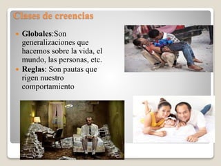 Clases de creencias
 Globales:Son
generalizaciones que
hacemos sobre la vida, el
mundo, las personas, etc.
 Reglas: Son pautas que
rigen nuestro
comportamiento
 