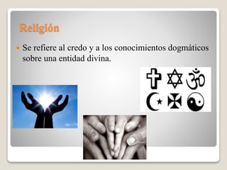 Religión
 Se refiere al credo y a los conocimientos dogmáticos
sobre una entidad divina.
 