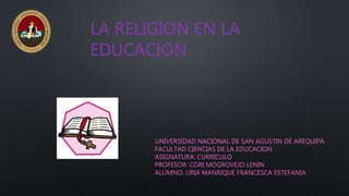 LA RELIGION EN LA
EDUCACION
UNIVERSIDAD NACIONAL DE SAN AGUSTIN DE AREQUIPA
FACULTAD CIENCIAS DE LA EDUCACION
ASIGNATURA: CURRICULO
PROFESOR: CORI MOGROVEJO LENIN
ALUMNO: URIA MANRIQUE FRANCESCA ESTEFANIA
 