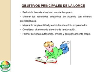 OBJETIVOS PRINCIPALES DE LA LOMCE
• Reducir la tasa de abandono escolar temprano.
• Mejorar los resultados educativos de a...