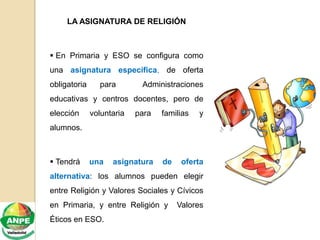 LA ASIGNATURA DE RELIGIÓN
 En Primaria y ESO se configura como
una asignatura específica, de oferta
obligatoria para Admi...