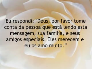 Eu respondi: "Deus, por favor tome conta da pessoa que está lendo esta mensagem, sua família, e seus  amigos especiais. Eles merecem e  eu os amo muito.” 