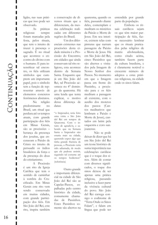Continuação
16

ligião, nas suas práticas que isso pode ser
observado.
	
As práticas
religiosas
sempre
foram marcadas pela
festa, pelos rituais,
que tem o intuito de
trazer à presença o
sagrado. É no ritual
que acontece o encontro do divino com
o humano. E para intensificar tal encontro, os fiéis utilizam
símbolos que cumprem um importante
papel, pois o símbolo
tem a função de representar através de
elementos concretos
fenômenos abstratos.
	
Na religião
predominante
no
Brasil, um ritual que
perdura até os tempos
atuais, com grande
participação dos fiéis
em Minas Gerais,
são as procissões –
herança da presença
dos jesuítas, que encenavam a Paixão de
Cristo no intuito de
persuadir os índios
brasileiros da força e
da presença do deus
do cristianismo.
	
A Procissão
é um rito da Igreja
Católica que tem o
sentido de caminhar
à sombra do Crucificado. Em Minas
Gerais este rito vem
sendo
conservado
em muitas cidades,
com grande participação dos fiéis. Em
São João del Rei, este
rito, inspira também

a conservação de diversos rituais que a
diferenciam, da mesma celebração realizadas em diferentes
regiões do Brasil.
	
Um dos diferenciais existentes nas
procissões desta cidade mineira é a Procissão do Encontro;
em cidades que ainda
conservam tal rito religioso, esta acontece
dentro da Semana
Santa. Enquanto que
já em São João del
Rei, tal Procissão acontece no 4° domingo da quaresma. Há
uma lenda que tenta
explicar, o motivo
dessa diferença de
datas:
“o Imperador, teria feito
uma visita a São João
del Rei em tempos de
Quaresma. Com o intuito de agradá-lo, e sabendo que na Semana
Santa o Imperador não
estaria mais na cidade,
querendo expor algo que
tinha grande fluência de
pessoas, a Procissão teria
sido adiantada, de modo
que ele pudesse assistir,
seguindo tal costume até
os tempos hodiernos”
(referência)

	
Outro grande
e importante diferencial na cidade de São
João del Rei são as
Capelas-Passos, espalhadas pelo centro
histórico da cidade,
comumente chamadas de Passinhos.
Estes Passinhos somente são abertos na

quaresma, quando os
fiéis, passando diante
deles, contemplam e
meditam os mistérios
da Paixão e Morte de
Jesus. Em seu interior, existem telas com
pinturas que narram
passagens da Paixão
e Morte de Jesus. Há
em São João del Rei,
cinco Passinhos que
são abertos e visitados pela Imagem de
Nosso Senhor dos
Passos. No momento
em que a Imagem
passa em frente do
Passinho, a procissão para e os fiéis
meditam a passagem
ali existente, com o
auxílio dos motetos
dos passos (Cantos meditativos que
lembram a Paixão e
Morte de Jesus), cantados em latim pela
orquestra e coro sanjoanense.
	
Não se pode
deixar de dizer que há
em São João del Rei
um ícone histórico de
suma importância nas
celebrações católicas
que é o toque dos sinos. Além de contar
com diversos significados, o toque dos
sinos deixou de ser
apenas uma prática
religiosa, passando
inclusive a fazer parte
da vivência cultural
do povo. São João
del Rei carrega consigo o codinome de
“Terra Onde os Sinos
Falam”, e falam em
língua que pode ser

entendida por grande
parte da população.
	
Embora os rituais católicos sejam
os que têm maior participação de fiéis, fazse necessário lembrar
que os rituais praticados pelas religiões de
matriz afrobrasileira,
como citado acima,
também fazem parte
da cultura brasileira, e
é claramente notável o
crescente número de
adeptos a estas práticas religiosas, na cidade
onde os sinos falam.

 