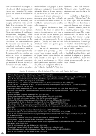 com o êxodo rural as trouxe para os
subúrbios da cidade mas ainda assim
ela tem uma carga simbólica muito
grande em termos de tradições do
campo.
	
No mais, todos os grupos
remanescentes no município, sem
exceção, enfrentam sérias dificuldades de continuidade. Os problemas são de diversas ordens. Algumas necessidades são de natureza
física (necessidades de uniformes,
instrumentais, transporte), outras
de inclusão social (a receptividade
nas casas já não é a mesma, por distanciamento ou desconhecimento
da sociedade atual acerca do significado do ritual ou de como lidar
com ele ou a simples não aceitação
em razão do número de moradores
de outras religiões ser grande e não
aceitá-los), perda de participantes
por mudança para religiões evangélicas, mas é sobretudo a renovação
que esbarra de forma ameaçadora
na tradição das folias de Reis.
	
Cada vez mais se percebe o

envelhecimento dos grupos. A faixa
etária dos participantes é quase toda
acima dos 40 anos, ficando na maioria em torno do 60 anos para mais.
A presença de jovens, adolescentes e
crianças e quase nula. Esta realidade
se assoberba sobre todas as outras dificuldades e paira como uma sombra
sobre os grupos.
	
A prática tem mostrado o encolhimento das folias em termos de
número de participantes, pois com a
morte ou saída de um membro por
qualquer razão, saúde debilitada no
geral, não encontra caminho de reposição. Quando um líder encerra
atividades, outro não aparece para
tomar a frente.
	
O elo de transmissão oral
do saberes está quebrado. A foliaescola é uma coisa do passado, onde
os grupos tinham cunho familiar: na
folia herdada do avô e por sua vez
do bisavô, participavam os filhos
desde pequeninos, sobrinhos, cunhados, afilhados, compadres. Daí se dizia, “folia dos Candinho”, “folia dos

Fortunato”, “folia dos Vinícius”,
“folia dos Irmãos Marinho”, etc.,
demonstrando sua vinculação familiar.
	
Ainda hoje se diz por força
de expressão: “folia do Araçá”, folia de tal lugar... mas na realidade
não é bem isto nos dias atuais. O
nome do bairro é uma referência
fixa à moradia do chefe, onde fica
a bandeira, onde se ensaia e reúne
para sair em jornada. Mas os participantes não são apenas das redondezas. Para manter o grupo
o folião busca gente de todos os
bairros, das vilas e até de municípios vizinhos. Isto é fácil comprovar
na mais simplória das estatísticas
que se venha a proceder.
Tudo isto em conjunto demonstra
a fragilidade atual das folias e a dificuldade de adaptação às questões
sociais em contínua e célere mudança, comprometendo seu presente e futuro.

Sugestões de leitura sobre as folias de São João del-Rei e microrregião Campos das Vertentes

26

- 8º Festival de Folias de Reis. Cidadania, São Tiago, n.45, fev.mar.2006.
- I Encontro de Folias de Reis. Informe Universitário, Lavras, UEMG/Campus Fundacional de Lavras, n.4, jun/1999, ano 2.
- Folia de Reis. Informativo Caminhos & Trilhas, Tiradentes, Agência Caminhos e Trilhas, n.7, jan.2005.
- Folias de Reis. Cidadania, São Tiago, n.35, fev/mar 2005.
- SACRAMENTO, José Antônio de Ávila. Dia de Santos Reis, Tribuna Sanjoanense, n.1055, 23/01/2001.
- SACRAMENTO, José Antônio de Ávila. Um pouco de história: sobre a epifania e Folias de Reis. O Grande Matosinhos,
Coluna Gente & Notícia, n.39, jan.2003.
- São Tiago cada vez mais inserido no Circuito Turístico de Minas. Cidadania, São Tiago,, n.86, maio/jun.2010.
- Encontro reúne folias das Vertentes na Colônia: entronização dos reis magos acontece hoje. Gazeta de São João del-Rei,
n.540, 03/01/2009.
- Folclore. Folha das Vertentes, São João del-Rei, n.118, jan.2009.
- Folias visitam largo de São Francisco. Gazeta de São João del-Rei, n.281, 10/01/2004.
- Folia de Reis ainda sobrevive em São João. Folha das Vertentes, n.21, jan.2005.
- Folias de São Sebastião visitam casas até o dia 20. Gazeta de São João del-Rei, n.128, 13/01/2001.
- Tradição da Folia de Reis na Rádio São João. Gazeta de São João del-Rei, n.26,16/01/1999.
- São João del-Rei se despede das luzes de natal. Gazeta de São João del-Rei, n.230, 11/01/2003.
- Folias de Reis visitam o Presépio da Muxinga: evento marca fim da programação natalina. Gazeta de São João del-Rei, n.229,
04/01/2003.
- Folia de Reis no Largo São Francisco. Tribuna Sanjoanense, n.1.142, 20/01/2004.
- 4º Encontro de Folia de reis e Pastorinhas vai ao Canal Rural. Folha das Vertentes, n.45, jan.2006.
- Folia de Reis encerra eventos do S.Francisco: grupos resgatam tradição difundida pelos europeus. Gazeta de São João delRei, n.488, 05/01/2008.
- São João del Rei mantém tradição das Folias de Reis. Jornal do Sindcomércio. n.70, dez.2007.
- Folias Eternas. Gazeta de São João del-Rei, n.540, 03/01/2009, editorial.
- Folia de Reis é atração em São João: encontro acontecerá no Largo do Rosário na próxima quarta-feira, 6. Gazeta de São
João del-Rei, n.592, 02/01/2010.
- Folia de Reis. Gazeta de São João del-Rei, n.541, 10/01/2009.
- Tradição e fé marcam Folia de Reis em São João. Folha das Vertentes, n.142, jan.2010.
- Festa folclórica apresenta música, dança e comida. Gazeta de São João del-Rei, n.212, 31/01/2002.
- Folia de Reis. Gazeta de São João del-Rei, n.489, 12/01/2008.

 