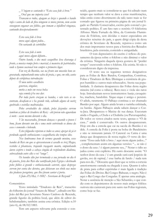 _ Vingam-se cantando o “Esta casa fede á breu.”
	
_ Ora! que me importa isso?
	
Trancam-se todos, apagam as luzes e quando o bando
rufa e canta do lado de fóra ninguem se move; porem, nem assim
conseguem enganar aos foliões, que tomam a infallivel vingança,
cantando desesperadamente:
	
	
	

Esta casa fede á breu
mora aqui algum judeu...
Ou variando de estribilho:

	
Esta casa fede á unto
	
aqui mora algum defunto...
	
Outro bando, o dos mais casquilhos leva charanga á
frente, a musica rompe forte e marcial, á maneira de patriotadas,
onde o hymno nacional tem sempre o primeiro logar.
	
Em vez do Bastião, vae na frente um mocetão bem engravatado, empunhando uma salva de prata, e que, em sólo, canta
depois de estripitosa introducção:
	
Ó meu nobre cavalheiro
	
generoso, singular,
	
metta a mão em vossa bolsa
	
veja esmola p’ra nos dar.
	
Por toda parte cruzam os bandos, e não raro se encontram, desafiam-se e ha grande rolo, sahindo alguns de nariz
quebrado e costellas maltratadas.
	
Pelos arrabaldes da cidade, pelas fazendas correm
tambem as folias de tiradores de Reis; - ahi porem não aguardam
á noite - saem mesmo durante o dia.
	
Vão mascarados, formam danças; e quando o pouso é
bom, ficam durante um dia e uma noite entretendo os donos da
casa e comendo e bebendo.
	
Estes folguedos repetem-se todos os anos; apezar de já ir
perdendo aquelle enthusiasmo e casquilharia dos tempos idos.
	
Nos lembramos bem de vermos quando menino, esses
bandos de Reis em que se apresentavam á cavallo os trez Magos,
vestidos á phantasia, trajando roçagante manto, empunhando
áureo sceptro e tendo a cabeça cingida de resplendente diadema,
sobresahindo entre elles o rei “congo”.
	
Os bandos dão por terminada a sua jornada no dia 6
de janeiro, festa dos Reis dia santificado pela Egreja e destinado
pelos foliões á grande e enthusiasmado cateretê, cujas despezas
correm por conta dos devotos, que deitaram seu obolo nas mãos
dos piedosos peregrinos, que lhes foram cantar á porta.
	
S.João d’El-Rei, 1-1882 - Severiano de Rezende”
Comentários:
	
Texto intitulado “Tiradores de Reis”, transcrito
do folhetim do jornal “Arauto de Minas” , editado em São
João del-Rei por Severiano Nunes Cardoso de Rezende,
grande figurão da política local, que além de editor do
hebdomadário, também assina esta crônica. Edição n.10
(ano 6), de 08/02/1883.
	
Tem um aspecto relevante pela extensão e con-

teúdo, quanto mais se considerar-se que foi editado num
tempo que nenhum valor se dava a estas manifestações,
tidas então como divertimento da ralé; tanto mais se for
contado que figurou na primeira página de um jornal ligado ao Partido Conservador, escrito pelo coronel e potentado político. É um fato raro e notório. O folclorista
Affonso Maria Furtado da Silva, da Comissão Fluminense de Folclore, sem dúvidas o maior especialista em
devoções reiseiras do país, a quem dirigi cópia da desta
crônica de Severiano de Rezende, reputou-a como um
dos mais importantes textos para a história dos Reisados
brasileiros, pela extensão, conteúdo e antiguidade.
	
O tom depreciativo do escrito é reflexo do pensamento da época sobre o folclore e não diminui o valor
da crônica. Ninguém daquela época gostava de “perder
tempo” escrevendo sobre o folclore. Ele existia. Só não o
consideravam digno da imprensa.
	
O texto usa os seguintes termos designativos
para as Folias de Reis: Bandos, Companhias, Comitivas,
Folias e Tiradores de Reis. Distingue a existência de grupos humildes e outros mais rebuscados. Atesta sua popularidade. A clarineta desapareceu das Folias desta região
mineira (tal como a rabeca). Reco-reco e viola são raros
hoje. Introduziram novos instrumentos: banjo, cavaquinho, machete, bandolim. Xique-xique é antigo e persiste.
O adufe, raramente. O Palhaço continua a ser chamado
Bastião por aqui. Alguns ainda levam a varinha enfeitada,
ou bastão. Alguns Palhaços ainda sabem dançar o Corta-Jaca. Desapareceu o Maxixe de sua dança. Executam
ainda o Fogado, a Chula e a Chulinha (ou Pururuquinha).
De todos os versos citados neste texto, apenas o “Ó de
casa...” ainda é conservado. Os outros desapareceram.
Hoje em dia a esmola que cai na sacola do Bastião é só
dele. A esmola da Folia é posta na bolsa do Bandeireiro
e não se misturam jamais. O Cateretê ou Catira é uma
dança que desapareceu de nossa região. O verso de descante “Essa cada fede a breu / aqui mora algum judeu...”
, complementam assim em algumas versões: “... se não é
o dono da casa / é algum parente seu...” Notar o ódio ao
judeu como está explícito. Há outro descante assim: “O
senhor dono da casa / é um grande cará-cará [espécie de
gavião, ave de rapina] / esse barba de farelo / nada tem
para nos dá...” Descante quer dizer que se retira a cortesia
anteriormente cantada na chegada à casa. Quanto à salva
de prata para colher espórtulas é mais ligada à tradição
das Folias do Divino. Rei Congo: Baltazar, o negro. Não é
aqui o Rei Congo das Congadas. É apenas uma analogia.
Notar a ausência de menção a São Sebastião, o que condiz com os depoimentos de nossos mais antigos foliões:
outrora não cantavam para este santo nas Folias regionais,
como hoje se faz.

29

 