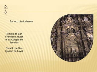2.
3

     Barroco dieciochesco




 Templo de San
Francisco Javier
el ex Colegio de
    Jesuitas

 Retablo de San
Ignacio de Loyol
 