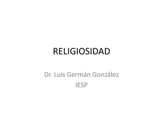 RELIGIOSIDAD

Dr. Luis Germán González
           IESP
 