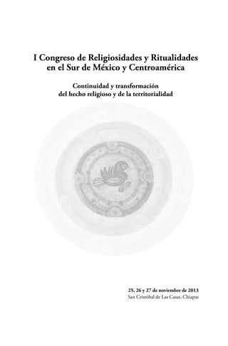 I Congreso de Religiosidades y Ritualidades
en el Sur de México y Centroamérica
Continuidad y transformación
del hecho religioso y de la territorialidad

25, 26 y 27 de noviembre de 2013
San Cristóbal de Las Casas, Chiapas

 