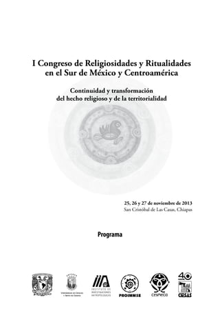 I Congreso de Religiosidades y Ritualidades
en el Sur de México y Centroamérica
Continuidad y transformación
del hecho religioso y de la territorialidad

25, 26 y 27 de noviembre de 2013
San Cristóbal de Las Casas, Chiapas

Programa

 