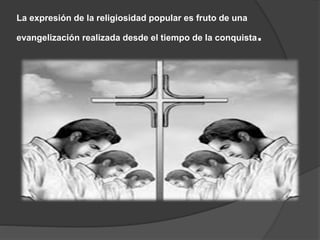 La expresión de la religiosidad popular es fruto de una
evangelización realizada desde el tiempo de la conquista.
 