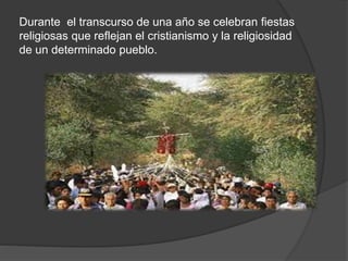 Durante el transcurso de una año se celebran fiestas
religiosas que reflejan el cristianismo y la religiosidad
de un determinado pueblo.
 