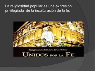 La religiosidad popular es una expresión
privilegiada de la inculturación de la fe.
 