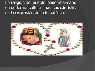 La religión del pueblo latinoamericano
en su forma cultural mas característica
es la expresión de la fe católica.
 