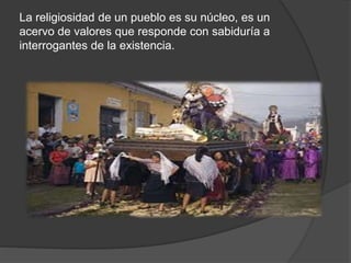 La religiosidad de un pueblo es su núcleo, es un
acervo de valores que responde con sabiduría a
interrogantes de la existencia.
 