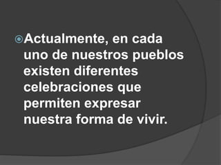 Actualmente, en cada
uno de nuestros pueblos
existen diferentes
celebraciones que
permiten expresar
nuestra forma de vivir.
 