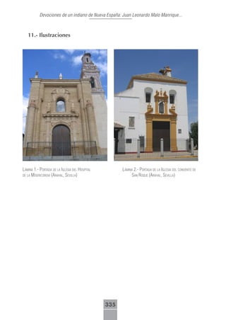 Devociones de un indiano de Nueva España: Juan Leonardo Malo Manrique...



   11.- Ilustraciones




láminA 1.- portAdA de lA iglesiA del hospitAl         láminA 2.- portAdA de lA iglesiA del conVento de
de lA misericordiA (ArAhAl, seVillA)                       sAn roque (ArAhAl, seVillA)




                                                335
 