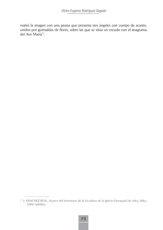 Víctor Eugenio Rodríguez Segado



realzó la imagen con una peana que presenta tres ángeles con cuerpo de acanto,
unidos por guirnaldas de flores, sobre las que se sitúa un escudo con el anagrama
del Ave María71.




71
     J. SÁNCHEZ REAL, Avance del Inventario de la Escultura de la Iglesia Parroquial de Adra, Adra,
         2004 (inédito).



                                                72
 
