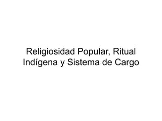 Religiosidad Popular, Ritual 
Indígena y Sistema de Cargo 
 