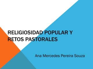 RELIGIOSIDAD POPULAR Y
RETOS PASTORALES
Ana Mercedes Pereira Souza
 