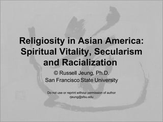 Religiosity in Asian America: Spiritual Vitality, Secularism and Racialization   ©  Russell Jeung, Ph.D. San Francisco State University Do not use or reprint without permission of author [email_address] 