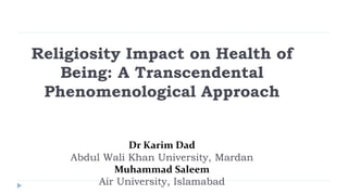 Religiosity Impact on Health of
Being: A Transcendental
Phenomenological Approach
Dr Karim Dad
Abdul Wali Khan University, Mardan
Muhammad Saleem
Air University, Islamabad
 