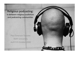 Religious podcasting: in between religious audiences and podcasting communities Paul Emerson Teusner RMIT University AoIR 9.0 October 2008 