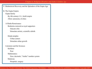 V. Brahminical Recovery and the Splendors of the Gupta Age B. The Gupta Empire Gupta family By 4th century  C.E. , build empire Allow autonomy of elites A Hindu Renaissance  Brahmins restored as royal supporters Educate elite Stimulate artistic, scientific rebirth Hindu temples Urban centers Stimulate urban growth  Literature and the Sciences Kalidasa Poet Mathematics Zero, decimals, "Arabic" number system Medicine Hospitals, surgery 