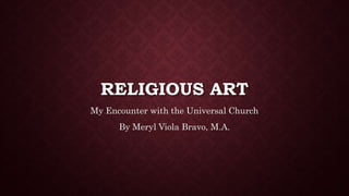 RELIGIOUS ART
My Encounter with the Universal Church
By Meryl Viola Bravo, M.A.
 