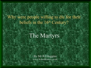 Why were people willing to die for their
beliefs in the 16th Century?

The Martyrs

By Mr RJ Huggins
www.SchoolHistory.co.uk

 