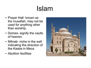 Islam
● Prayer Hall- known as
the musallah, may not be
used for anything other
than worship.
● Domes- signify the vaults
of heaven.
● Mihrab- niche in the wall
indicating the direction of
the Kaaba in Meca
● Abultion facilities
 