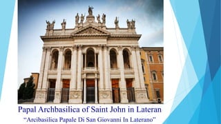 Papal Archbasilica of Saint John in Lateran
“Arcibasilica Papale Di San Giovanni In Laterano”
 