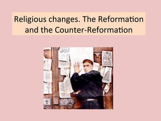 Religious	
  changes.	
  The	
  Reforma3on	
  
and	
  the	
  Counter-­‐Reforma3on	
  
 