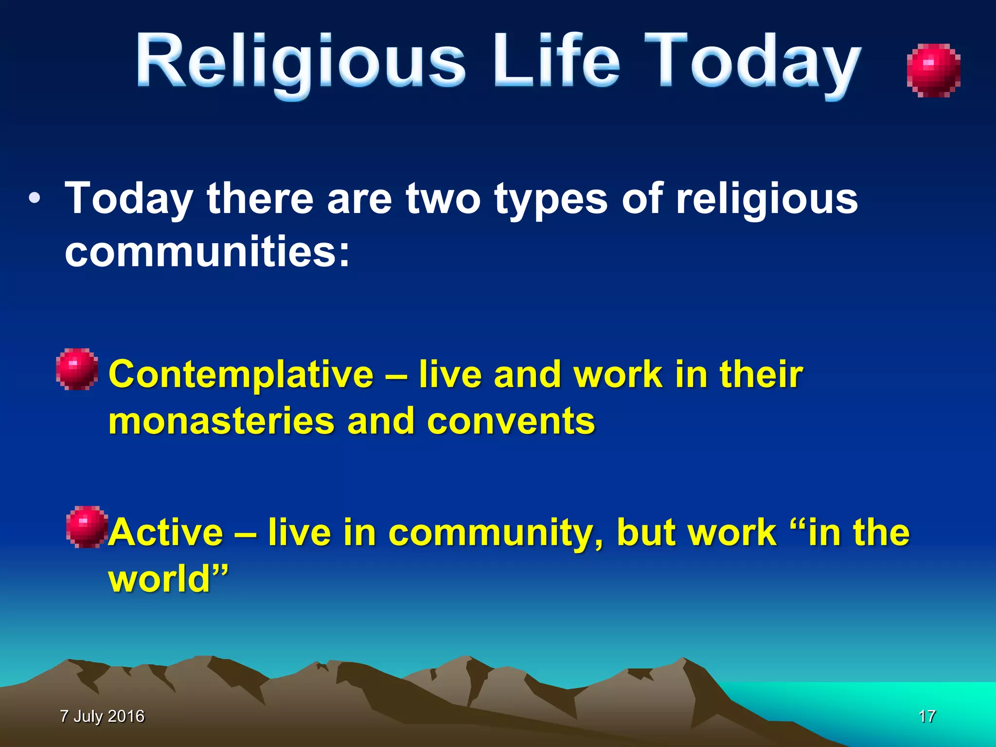 7 July 2016 17
• Today there are two types of religious
communities:
– Contemplative – live and work in their
monasteries and convents
– Active – live in community, but work “in the
world”
 